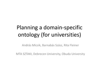 Planning a domain-specific
ontology (for universities)
András Micsik, Barnabás Szász, Rita Fleiner
MTA SZTAKI, Debrecen University, Obuda University
 