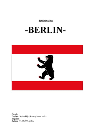 Seminarski rad
-BERLIN-
Ucenik:
Predmet: Nemacki jezik (drugi strani jezik)
Profesor:
Datum: 01.05.2008.godine
 