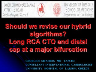 Should we revise our hybrid
algorithms?
Long RCA CTO and distal
cap at a major bifurcation
GEORGIOS SITAFIDIS MD EAPCIM
CONSULTANT INTERVENTIONAL CARDIOLOGIST
UNIVERSITY HOSPITAL OF LARISSA GREECE
 