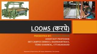 LOOMS (करघे)
Presented by: ROHINI SINGH
Assistant Professor
SRT CAMPUS (HNBGU), Badshahithaul
Tehri Garhwal, Uttarakhand
Department of Home Science, SRT Campus, Badshahithaul, Tehri Garhwal
 