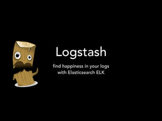 Logstash
find happiness in your logs
with Elasticsearch ELK
 