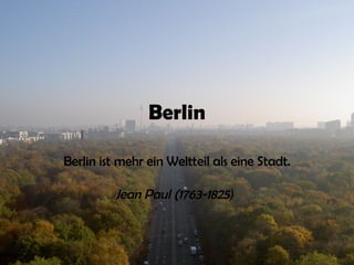 Berlin Berlin ist mehr ein Weltteil als eine Stadt.   Jean Paul (1763-1825 )   