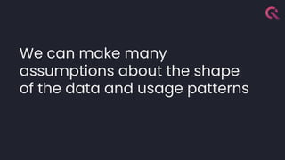 We can make many
assumptions about the shape
of the data and usage patterns
 