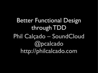 Better Functional Design
       through TDD
Phil Calçado – SoundCloud
        @pcalcado
  http://philcalcado.com
 