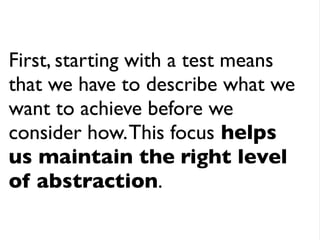 First, starting with a test means
that we have to describe what we
want to achieve before we
consider how. This focus help...