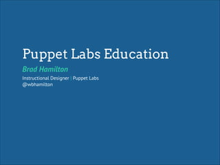 Puppet Labs Education
Brad Hamilton
Instructional Designer | Puppet Labs
@wbhamilton

 
