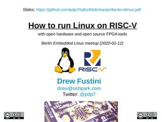 How to run Linux on RISC-V
Drew Fustini
drew@oshpark.com
Twitter: @pdp7
Slides: https://github.com/pdp7/talks/blob/master/berlin-elinux.pdf
with open hardware and open source FPGA tools
Berlin Embedded Linux meetup (2020-02-12)
 