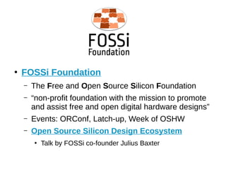 ●
FOSSi Foundation
– The Free and Open Source Silicon Foundation
– “non-profit foundation with the mission to promote
and assist free and open digital hardware designs”
– Events: ORConf, Latch-up, Week of OSHW
– Open Source Silicon Design Ecosystem
●
Talk by FOSSi co-founder Julius Baxter
 