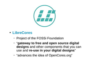 ●
LibreCores
– Project of the FOSSi Foundation
– “gateway to free and open source digital
designs and other components that you can
use and re-use in your digital designs”
– “advances the idea of OpenCores.org”
 