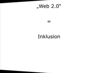 „Web 2.0“
=
Inklusion
 