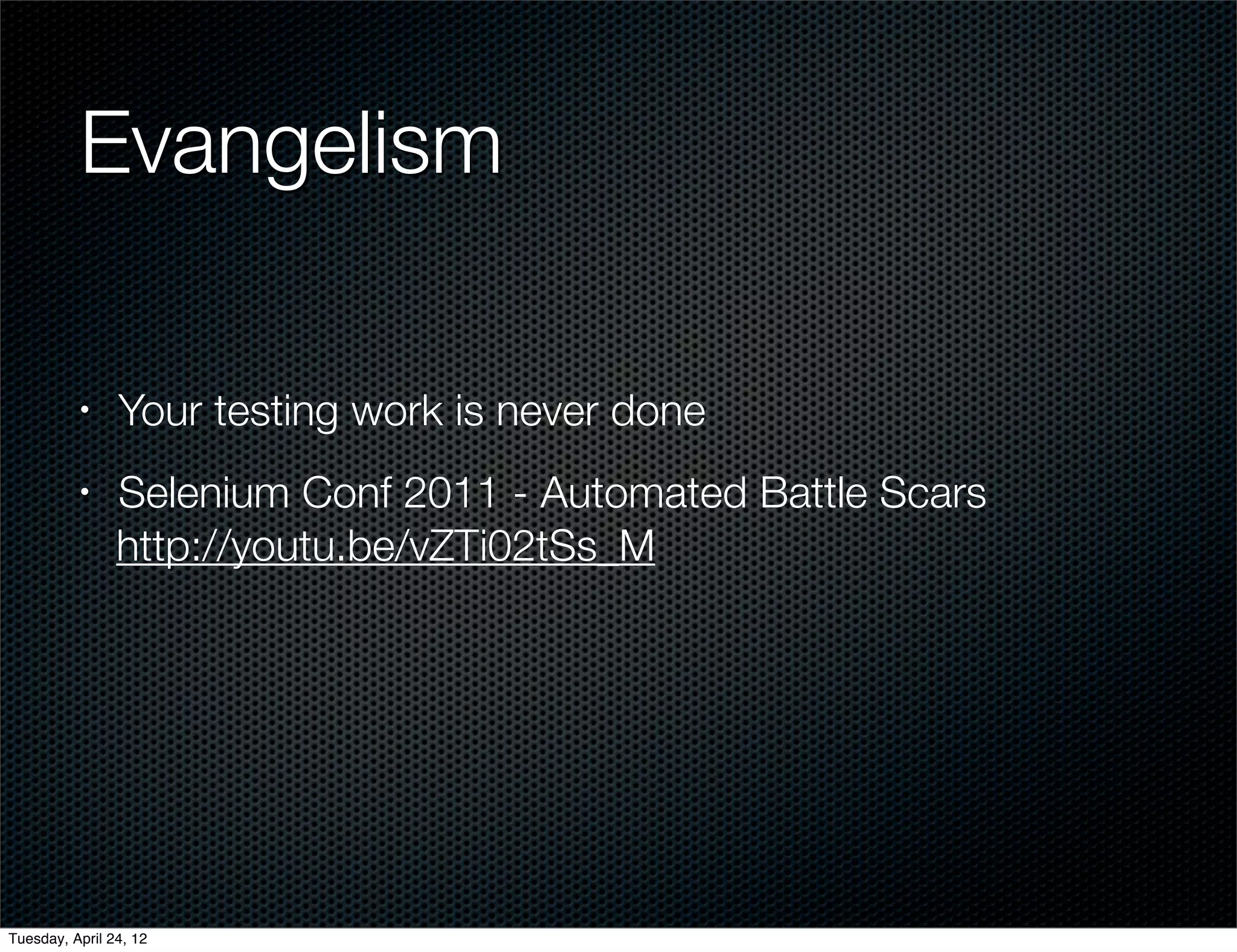 Evangelism

          •     Your testing work is never done
          •     Selenium Conf 2011 - Automated Battle Scars
                http://youtu.be/vZTi02tSs_M




Tuesday, April 24, 12
 