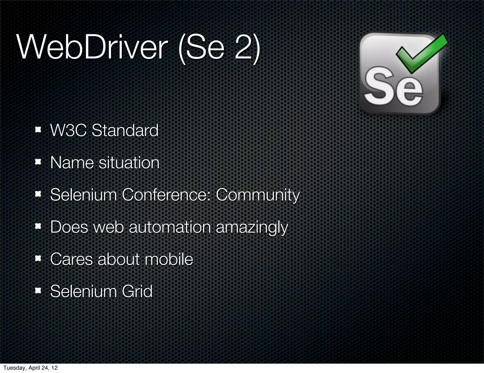 WebDriver (Se 2)

                  W3C Standard
                  Name situation
                  Selenium Conference: Community
                  Does web automation amazingly
                  Cares about mobile
                  Selenium Grid



Tuesday, April 24, 12
 