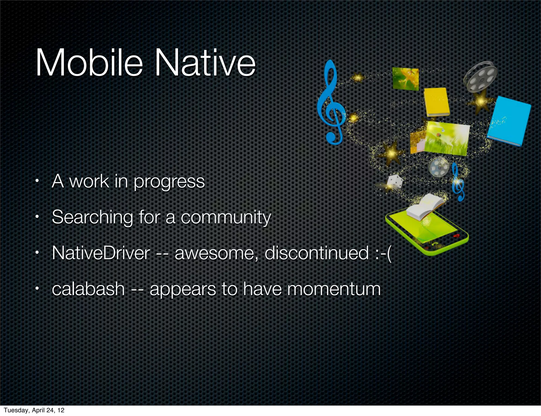 Mobile Native

          •     A work in progress
          •     Searching for a community
          •     NativeDriver -- awesome, discontinued :-(
          •     calabash -- appears to have momentum




Tuesday, April 24, 12
 