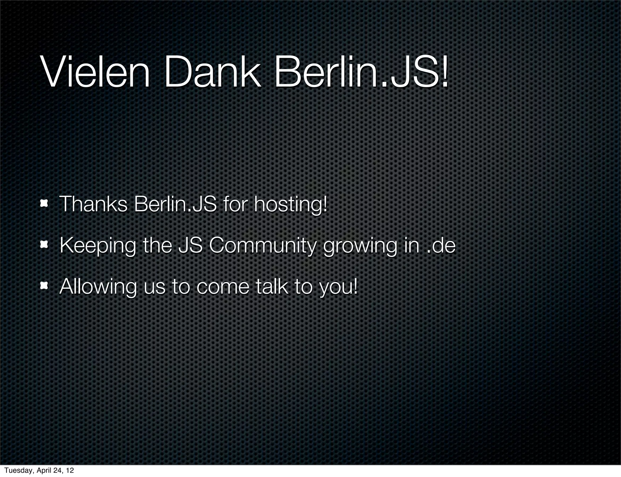 Vielen Dank Berlin.JS!

                Thanks Berlin.JS for hosting!
                Keeping the JS Community growing in .de
                Allowing us to come talk to you!




Tuesday, April 24, 12
 