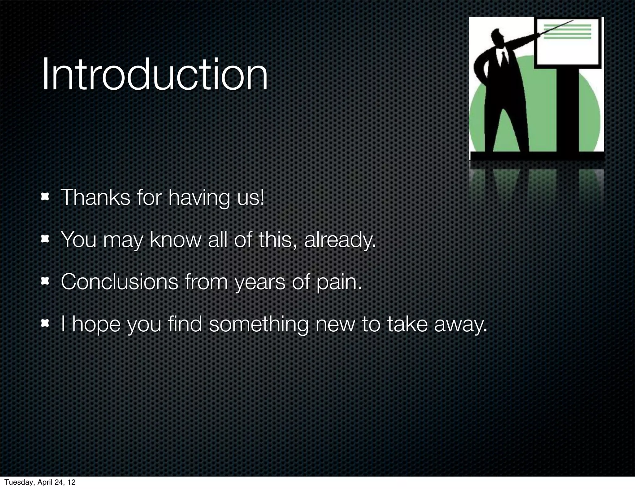 Introduction

                Thanks for having us!
                You may know all of this, already.
                Conclusions from years of pain.
                I hope you ﬁnd something new to take away.




Tuesday, April 24, 12
 