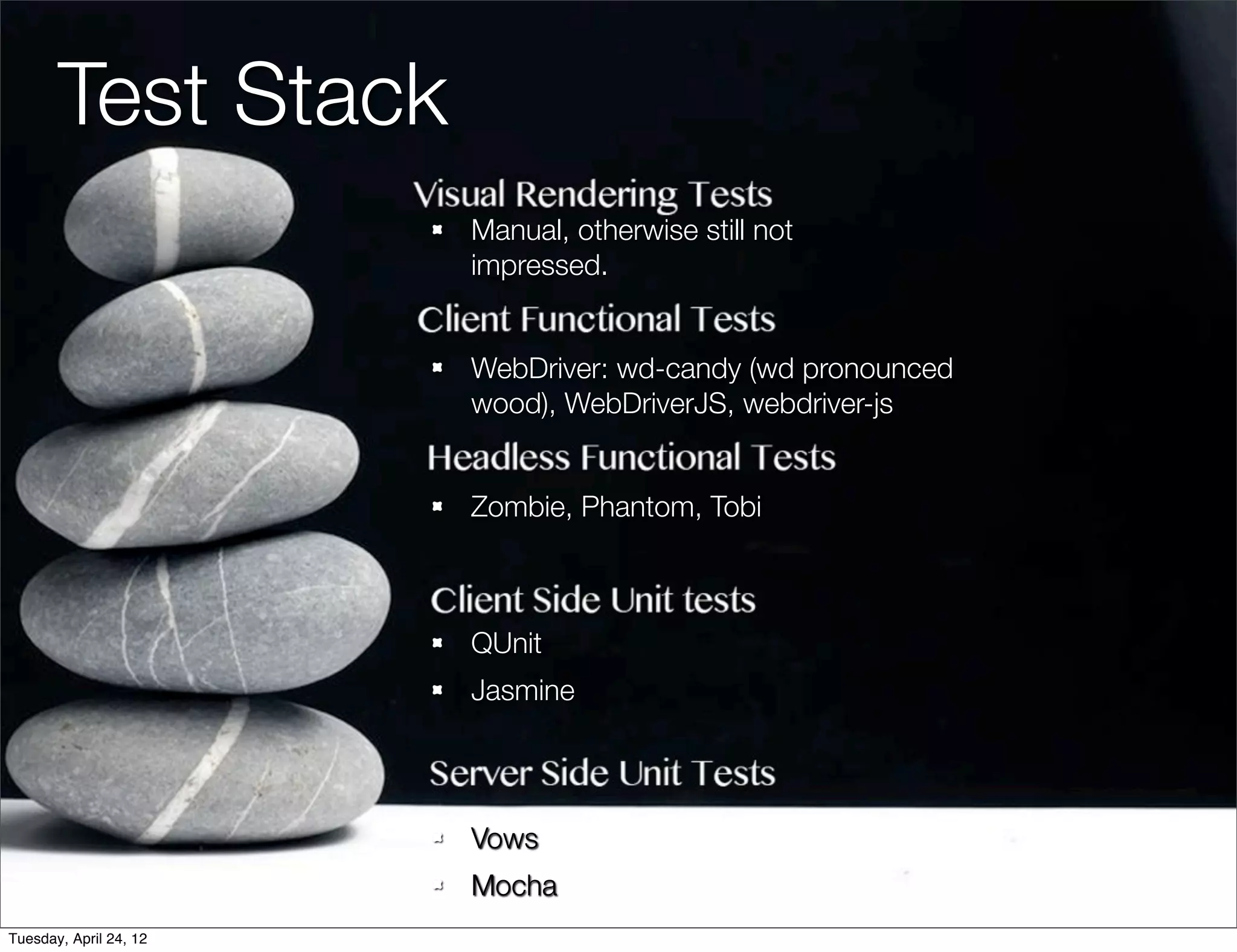 Test Stack
                        Manual, otherwise still not
                        impressed.


                        WebDriver: wd-candy (wd pronounced
                        wood), WebDriverJS, webdriver-js


                        Zombie, Phantom, Tobi



                        QUnit
                        Jasmine




                        Vows
                        Mocha
Tuesday, April 24, 12
 