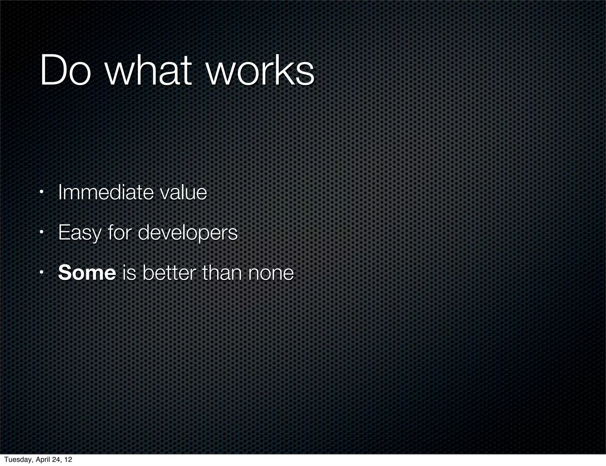 Do what works

          •     Immediate value
          •     Easy for developers
          •     Some is better than none




Tuesday, April 24, 12
 