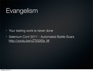 Evangelism

          •     Your testing work is never done
          •     Selenium Conf 2011 - Automated Battle Scars
                http://youtu.be/vZTi02tSs_M




Tuesday, April 24, 12
 