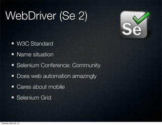 WebDriver (Se 2)

                  W3C Standard
                  Name situation
                  Selenium Conference: Community
                  Does web automation amazingly
                  Cares about mobile
                  Selenium Grid



Tuesday, April 24, 12
 