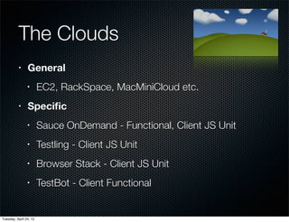 The Clouds
          •     General
                •       EC2, RackSpace, MacMiniCloud etc.
          •     Speciﬁc
                •       Sauce OnDemand - Functional, Client JS Unit
                •       Testling - Client JS Unit
                •       Browser Stack - Client JS Unit
                •       TestBot - Client Functional


Tuesday, April 24, 12
 