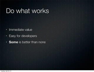 Do what works

          •     Immediate value
          •     Easy for developers
          •     Some is better than none




Tuesday, April 24, 12
 