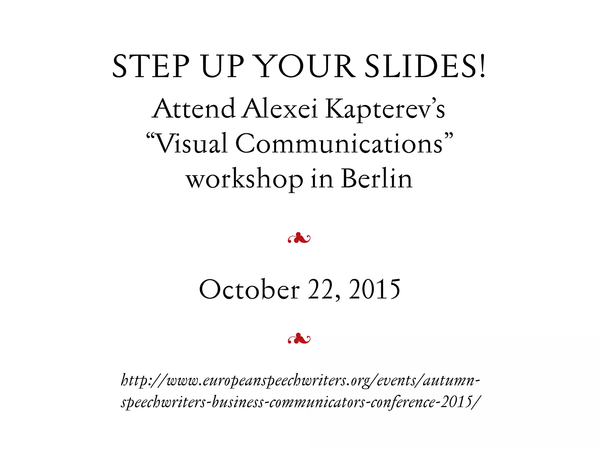 STEP UP YOUR SLIDES!
Attend Alexei Kapterev’s
“Visual Communications”
workshop in Berlin
October 22, 2015


http://www.europeanspeechwriters.org/events/autumn-
speechwriters-business-communicators-conference-2015/
 