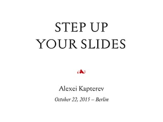 October 22, 2015 – Berlin
STEP UP  
YOUR SLIDES
Alexei Kapterev

 