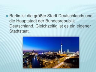  Berlin ist die größte Stadt Deutschlands und
die Hauptstadt der Bundesrepublik
Deutschland. Gleichzeitig ist es ein eigener
Stadtstaat.
 