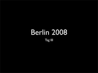 Berlin 2008
    Tag III