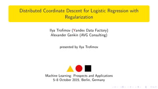 Distributed Coordinate Descent for Logistic Regression with
Regularization
Ilya Tromov (Yandex Data Factory)
Alexander Genkin (AVG Consulting)
presented by Ilya Tromov
Machine Learning: Prospects and Applications
58 October 2015, Berlin, Germany
 