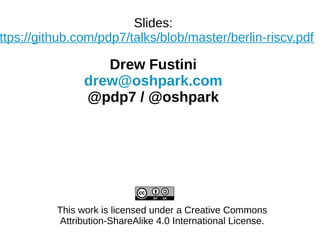 Slides:
ttps://github.com/pdp7/talks/blob/master/berlin-riscv.pdf
Drew Fustini
drew@oshpark.com
@pdp7 / @oshpark
This work is licensed under a Creative Commons
Attribution-ShareAlike 4.0 International License.
 