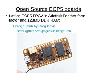 ●
Lattice ECP5 FPGA in Adafruit Feather form
factor and 128MB DDR RAM:
– Orange Crab by Greg Davill
●
https://github.com/gregdavill/OrangeCrab
Open Source ECP5 boards
 