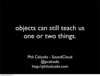 objects can still teach us
                            one or two things.

                             Phil Calçado - SoundCloud
                                     @pcalcado
                               http://philcalcado.com
Sunday, January 29, 12
 