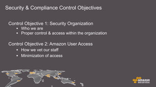 Control Objective 1: Security Organization
• Who we are
• Proper control & access within the organization
Control Objective 2: Amazon User Access
• How we vet our staff
• Minimization of access
Security & Compliance Control Objectives
 