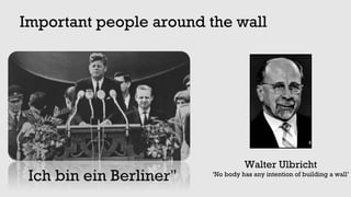 Ich bin ein Berliner"
Walter Ulbricht
‘No body has any intention of building a wall’
Important people around the wall
 