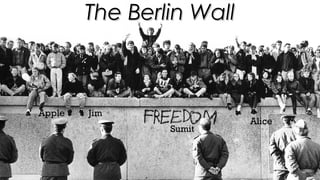 The Berlin WallThe Berlin Wall
Apple Jim
Sumit
Alice
 