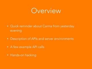 Overview
• Quick reminder about Carma from yesterday
evening
• Description of APIs and server environments
• A few example API calls
• Hands-on hacking
 
