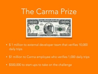 The Carma Prize
• $ 1 million to external developer team that verifies 10,000 daily trips
• $1 million to Carma employee who verifies 1,000 daily trips
• $500,000 to start-ups to take on the challenge
• https://carmacarpool.com/prize/
 