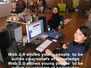 Web 2.0 allows young people  to be active co-creators of knowledge Web 2.0 allows young people  to be active co-creators of knowledge 