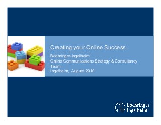Creating your Online Success
Boehringer-Ingelheim
Online Communications Strategy & Consultancy
Team
Ingelheim, August 2010
 