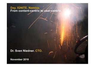 Day. IGNITE. Namics.
From content-centric to user-centric.
Dr. Sven Niedner. CTO.
November 2010
 