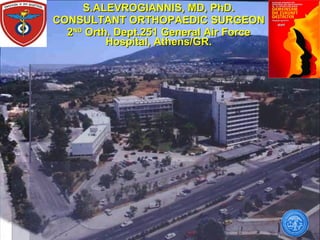 S.ALEVROGIANNIS, MD, PhD. CONSULTANT ORTHOPAEDIC SURGEON  2 ND  Orth. Dept.251 General Air Force Hospital, Athens/GR. 