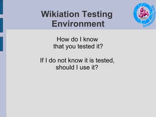 Wikiation Testing  Environment How do I know  that you tested it? If I do not know it is tested,  should I use it? 