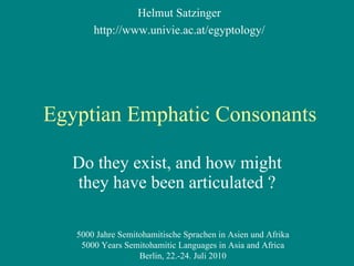 Egyptian Emphatic Consonants Do they exist, and how might they have been articulated ? Helmut Satzinger http://www.univie.ac.at/egyptology/ 5000 Jahre Semitohamitische Sprachen in Asien und Afrika 5000 Years Semitohamitic Languages in Asia and Africa Berlin, 22.-24. Juli 2010 