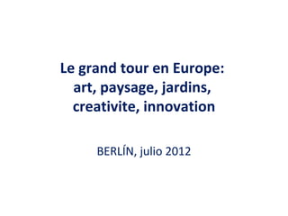 Le grand tour en Europe:
  art, paysage, jardins,
  creativite, innovation

     BERLÍN, julio 2012
 