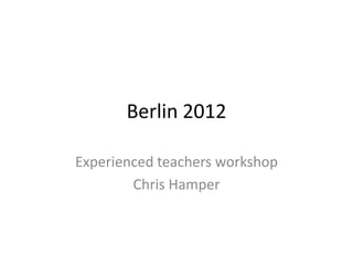 Berlin 2012

Experienced teachers workshop
        Chris Hamper
 