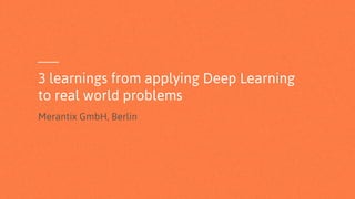 3 learnings from applying Deep Learning
to real world problems
Merantix GmbH, Berlin
 