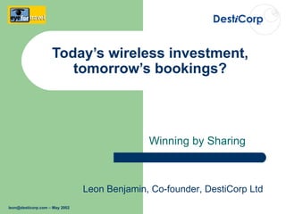 Today’s wireless investment, tomorrow’s bookings? Winning by Sharing Leon Benjamin, Co-founder, DestiCorp Ltd [email_address]  – May 2002 