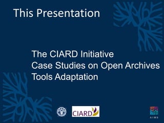 This Presentation
The CIARD Initiative
Case Studies on Open Archives
Tools Adaptation
 