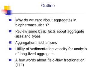 Outline
Why do we care about aggregates in
biopharmaceuticals?
Review some basic facts about aggregate
sizes and types
Agg...